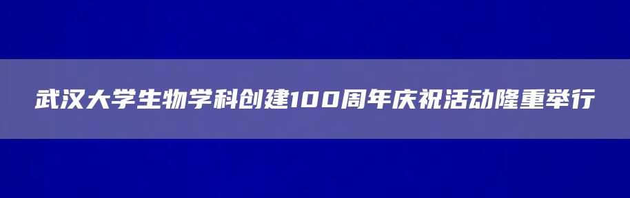 武汉大学生物学科创建100周年庆祝活动隆重举行