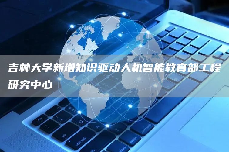 吉林大学新增知识驱动人机智能教育部工程研究中心