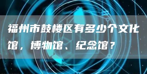福州市鼓楼区有多少个文化馆，博物馆、纪念馆？