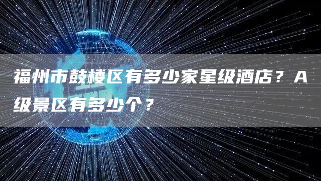 福州市鼓楼区有多少家星级酒店？A级景区有多少个？