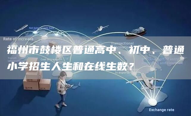 福州市鼓楼区普通高中、初中、普通小学招生人生和在线生数？