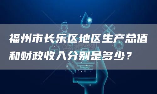 福州市长乐区地区生产总值和财政收入分别是多少？