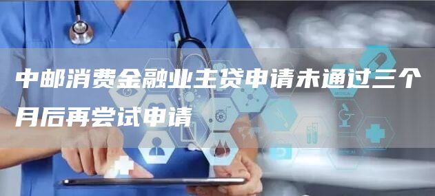 中邮消费金融业主贷申请未通过三个月后再尝试申请