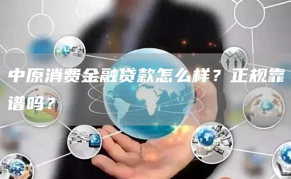 中原消费金融贷款怎么样？正规靠谱吗？