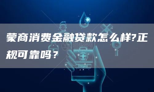 蒙商消费金融贷款怎么样?正规可靠吗？