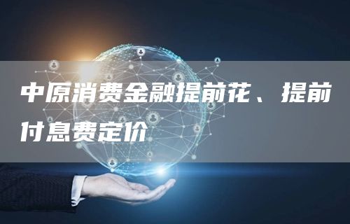 中原消费金融提前花、提前付息费定价