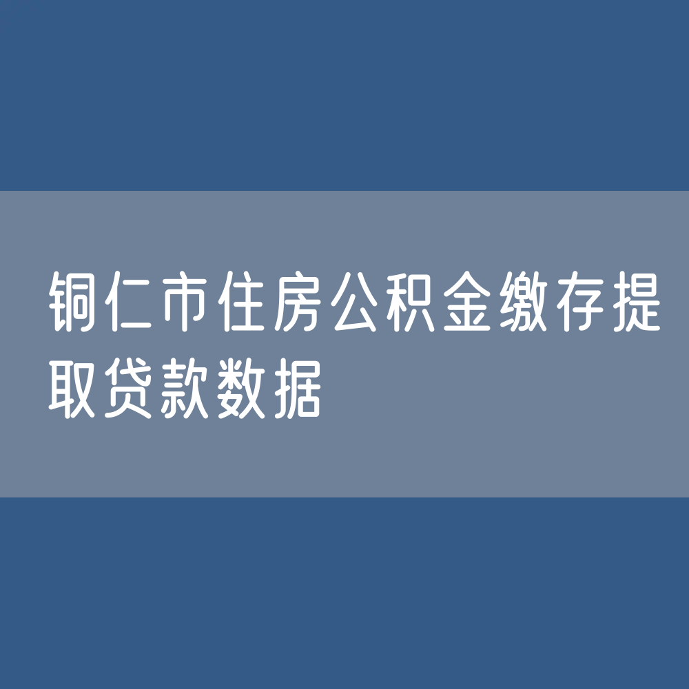 铜仁市住房公积金缴存提取贷款数据