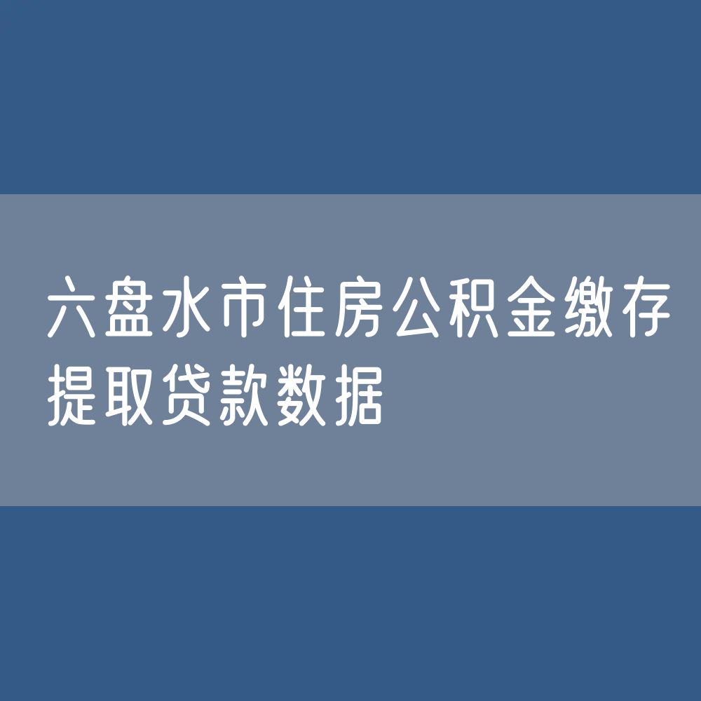 六盘水市住房公积金缴存提取贷款数据