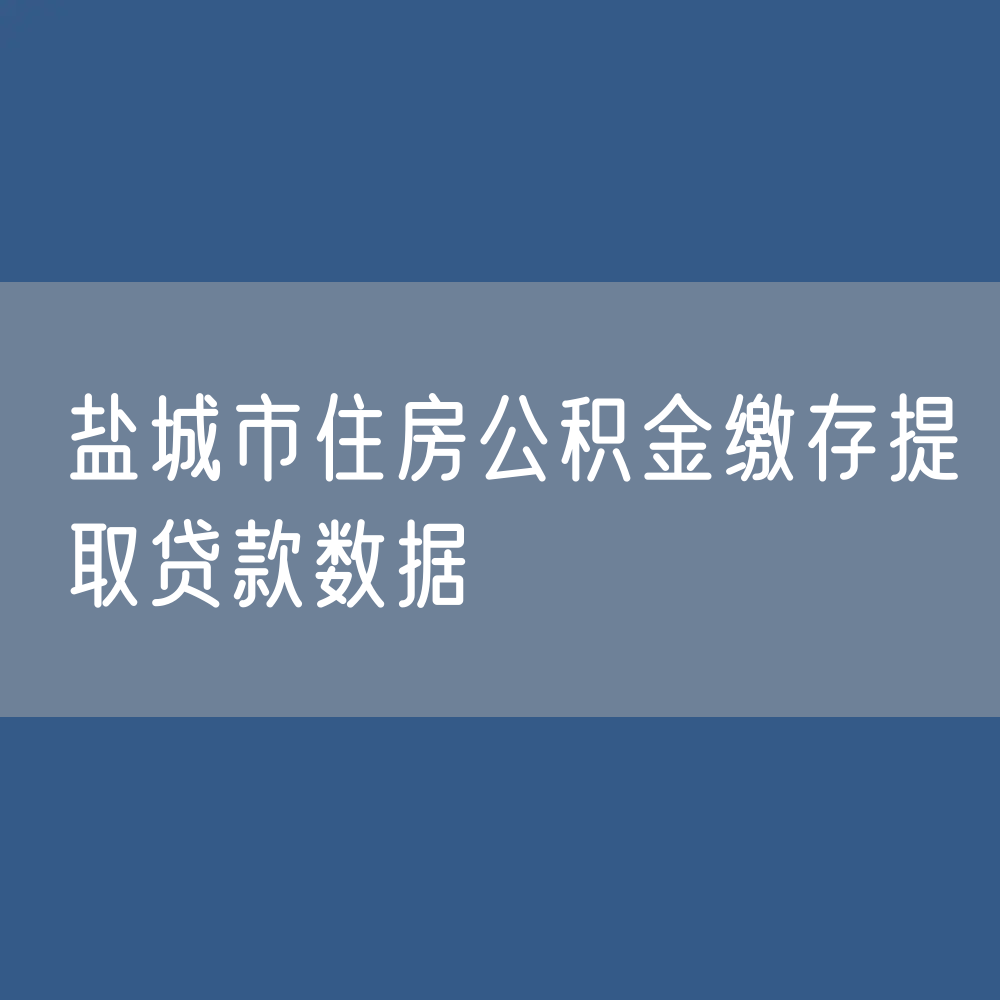 盐城市住房公积金缴存提取贷款数据