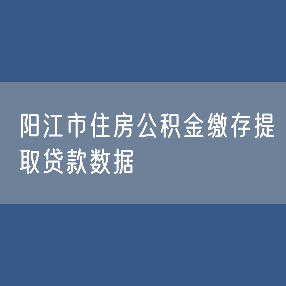 阳江市住房公积金缴存提取贷款数据