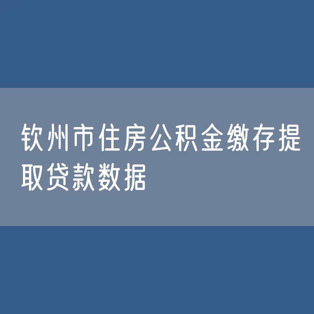 钦州市住房公积金缴存提取贷款数据