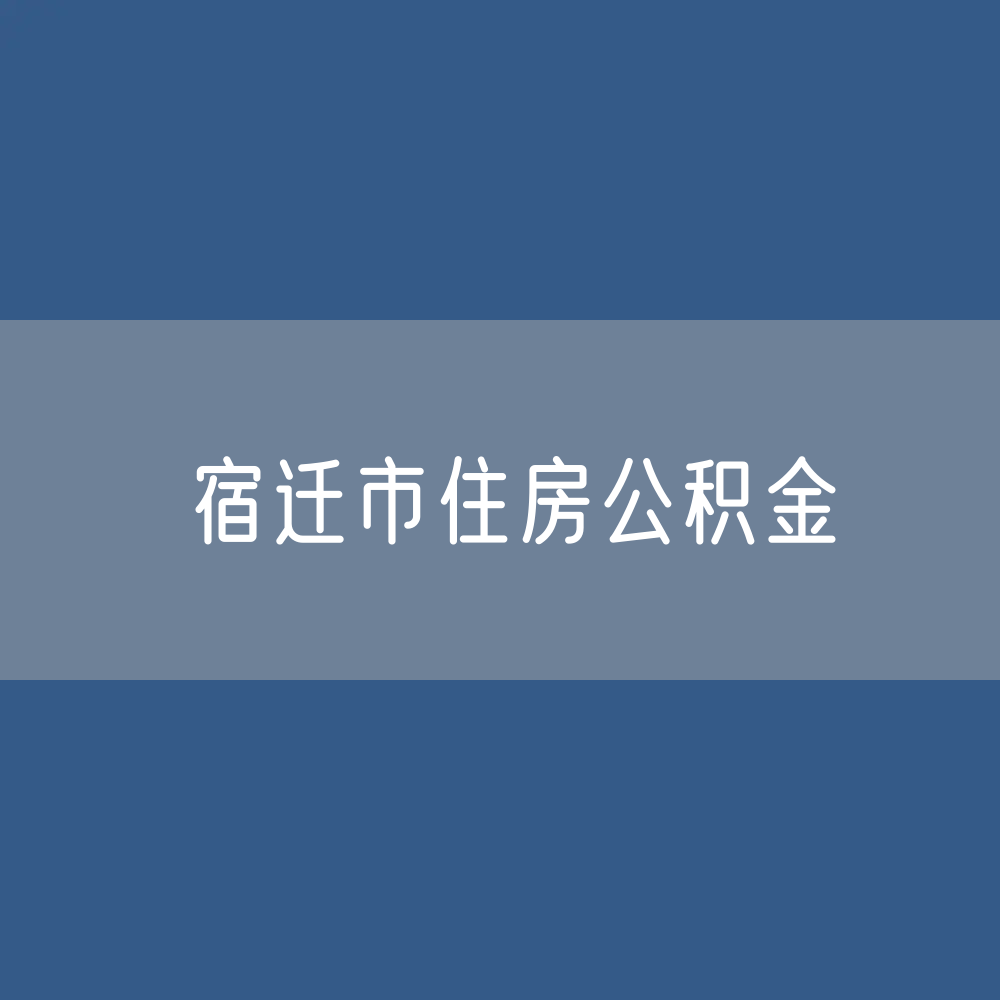 宿迁市住房公积金缴存提取贷款