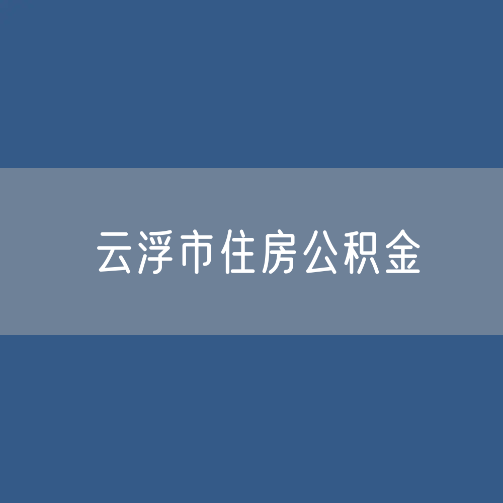 云浮市住房公积金缴存提取贷款数据
