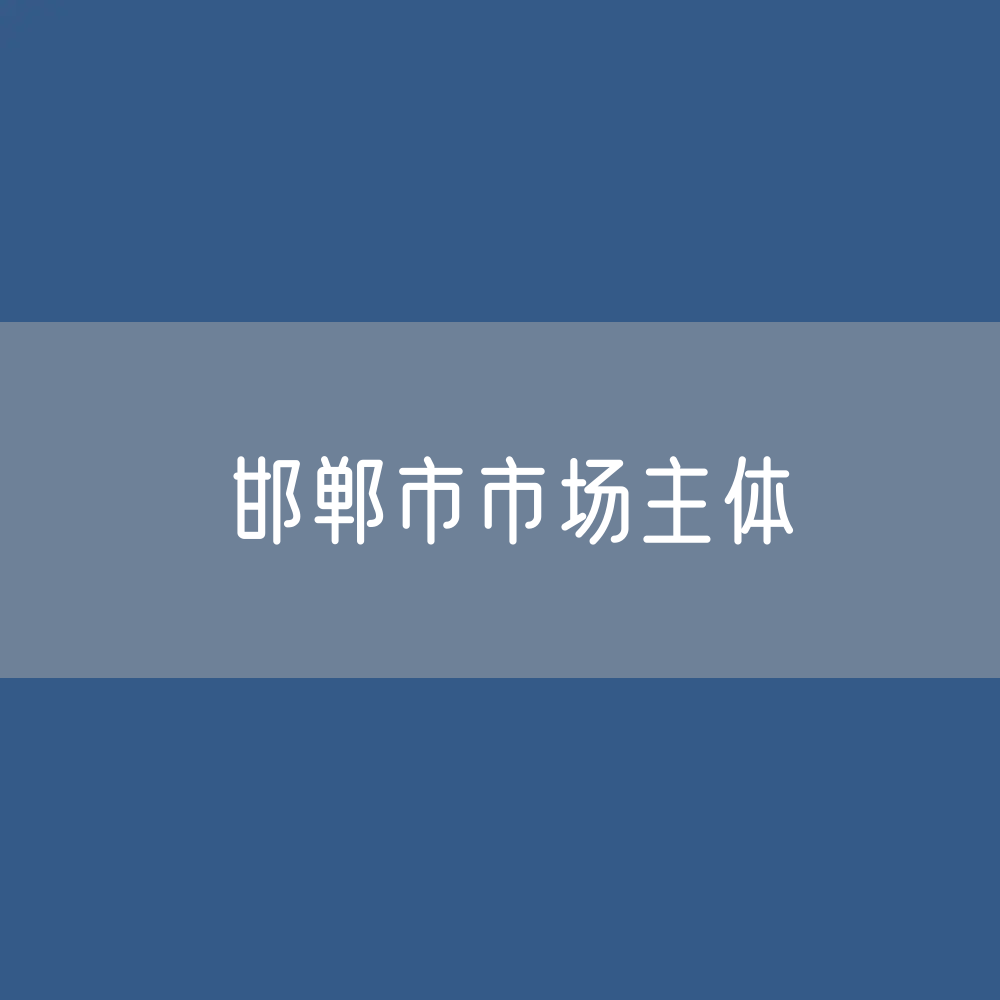 最新邯郸市市场主体登记数据：邯郸市有多少市场主体？