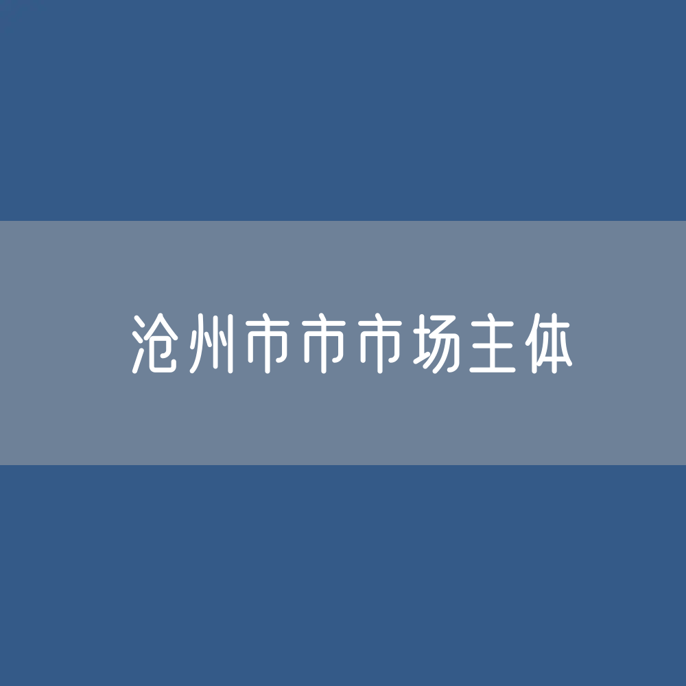 最新沧州市市市场主体登记数据：沧州市有多少市场主体？