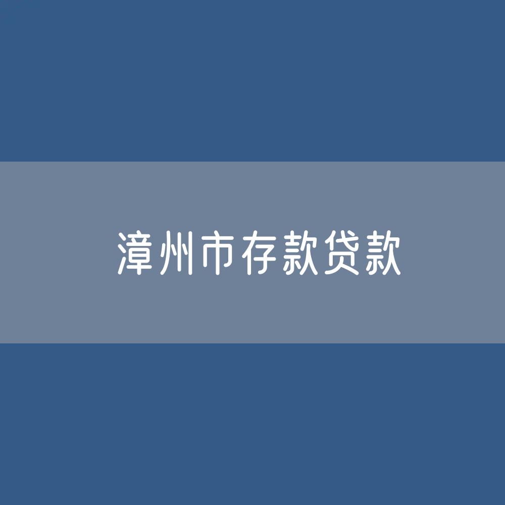 漳州市存款、贷款余额是多少？