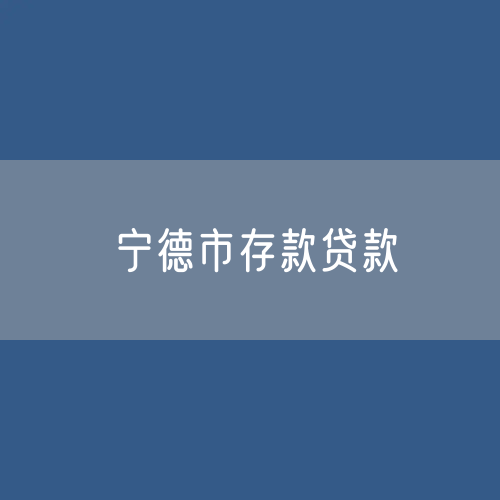 宁德市存款、贷款余额是多少？