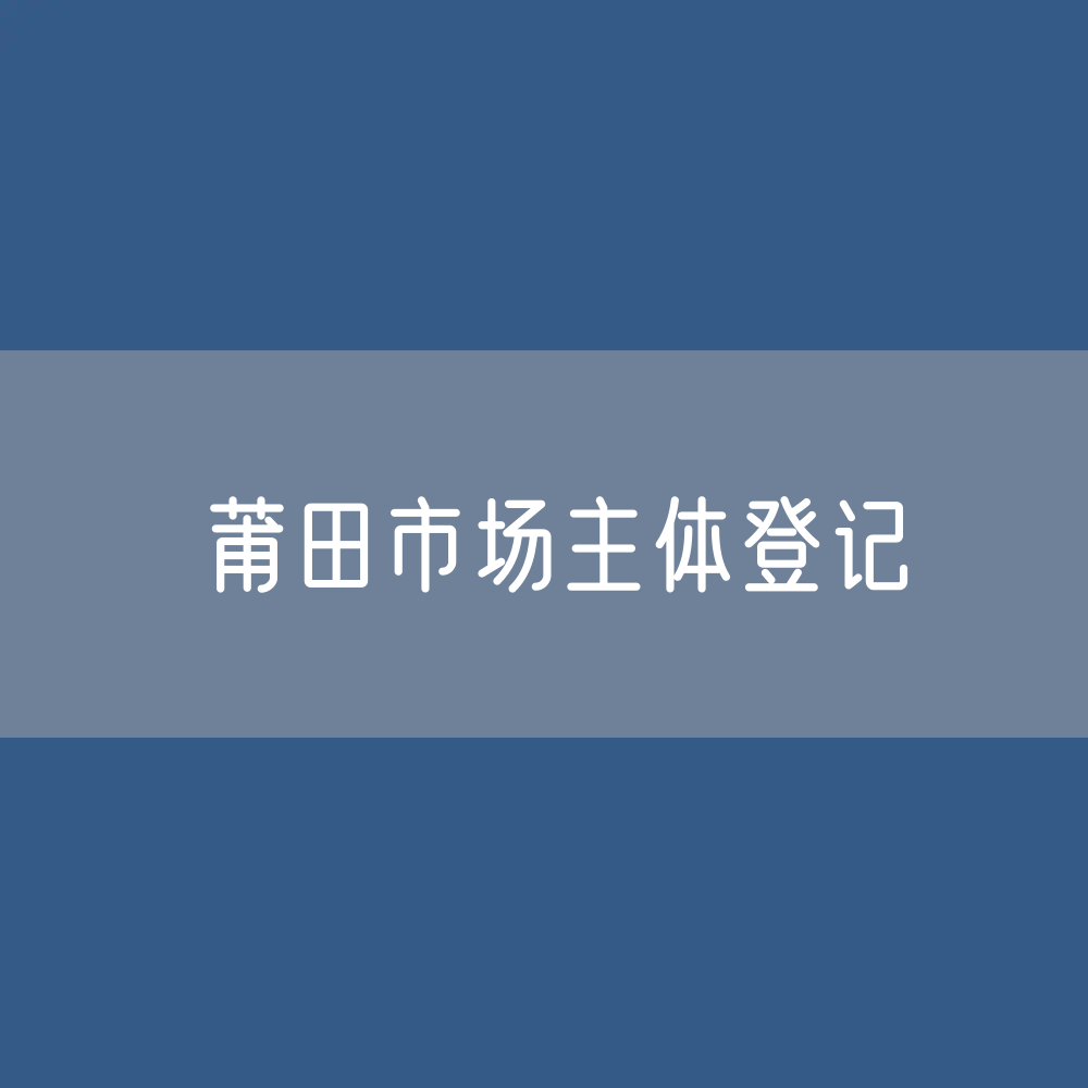 最新莆田市场主体登记数据：莆田市有多少市场主体？