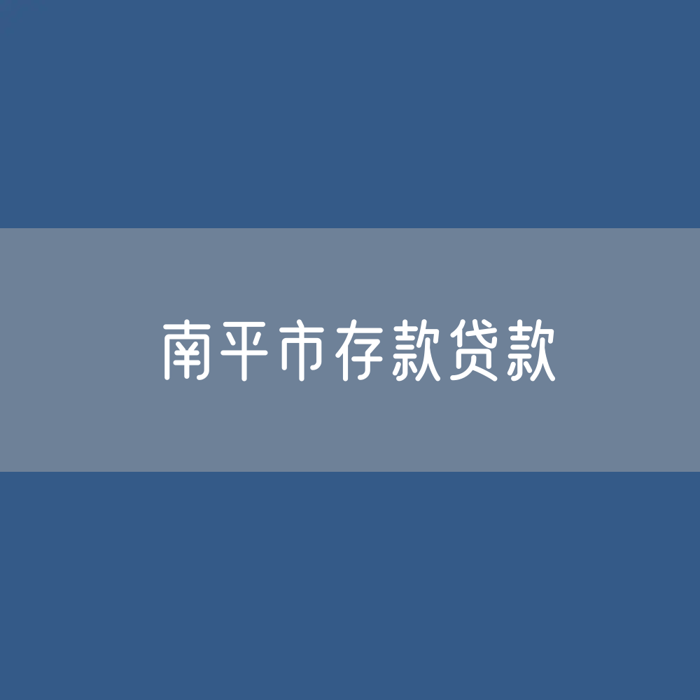 南平市存款、贷款余额是多少？