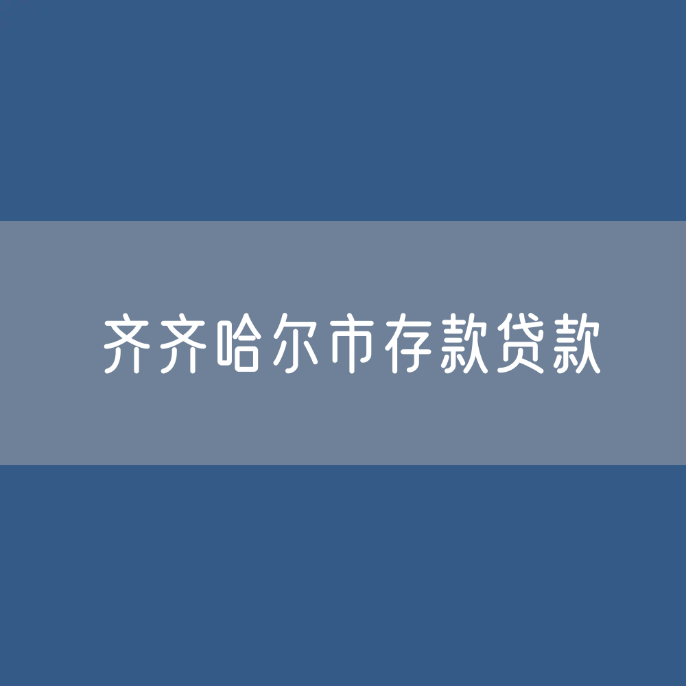 齐齐哈尔市存款、贷款余额是多少？