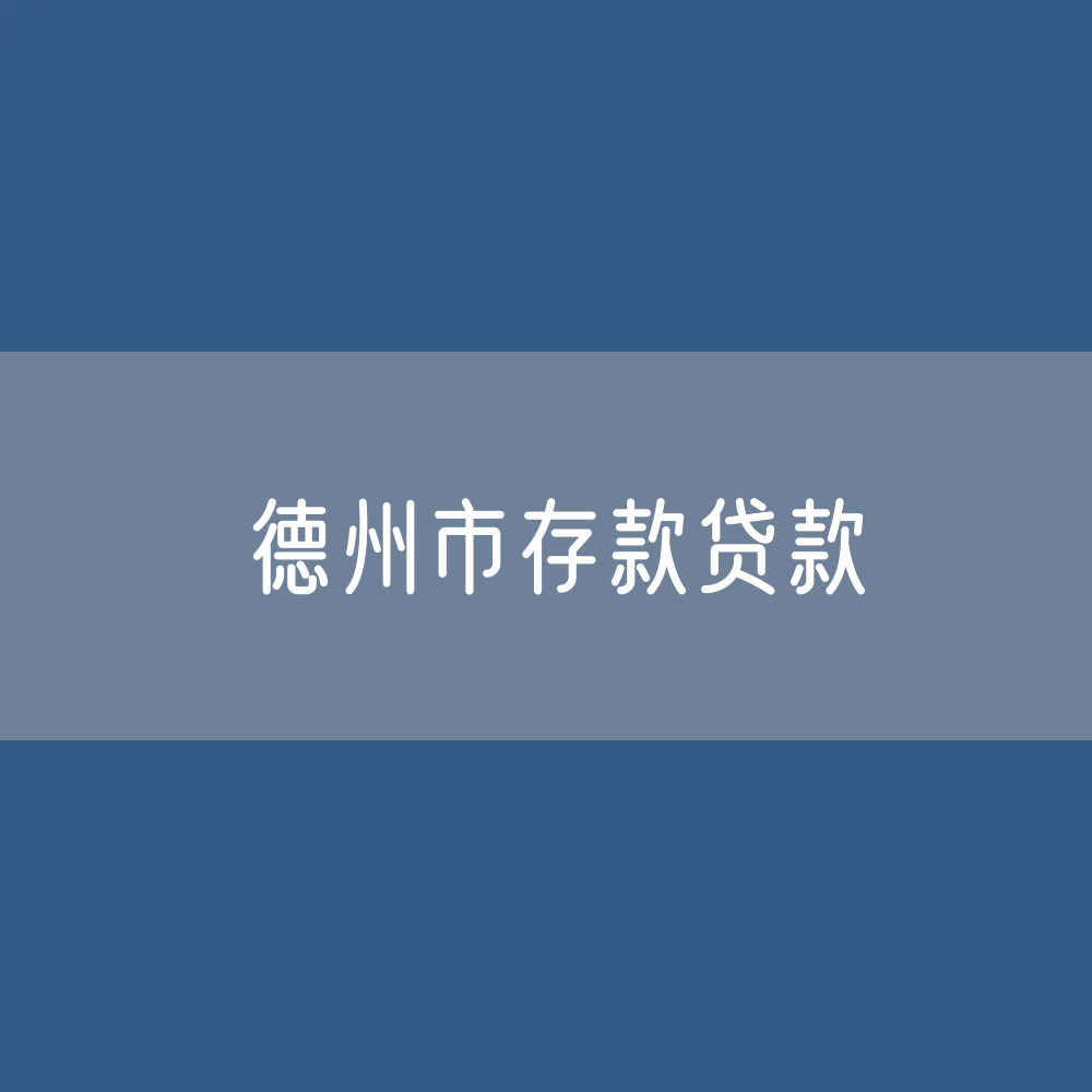 德州市存款、贷款余额是多少？