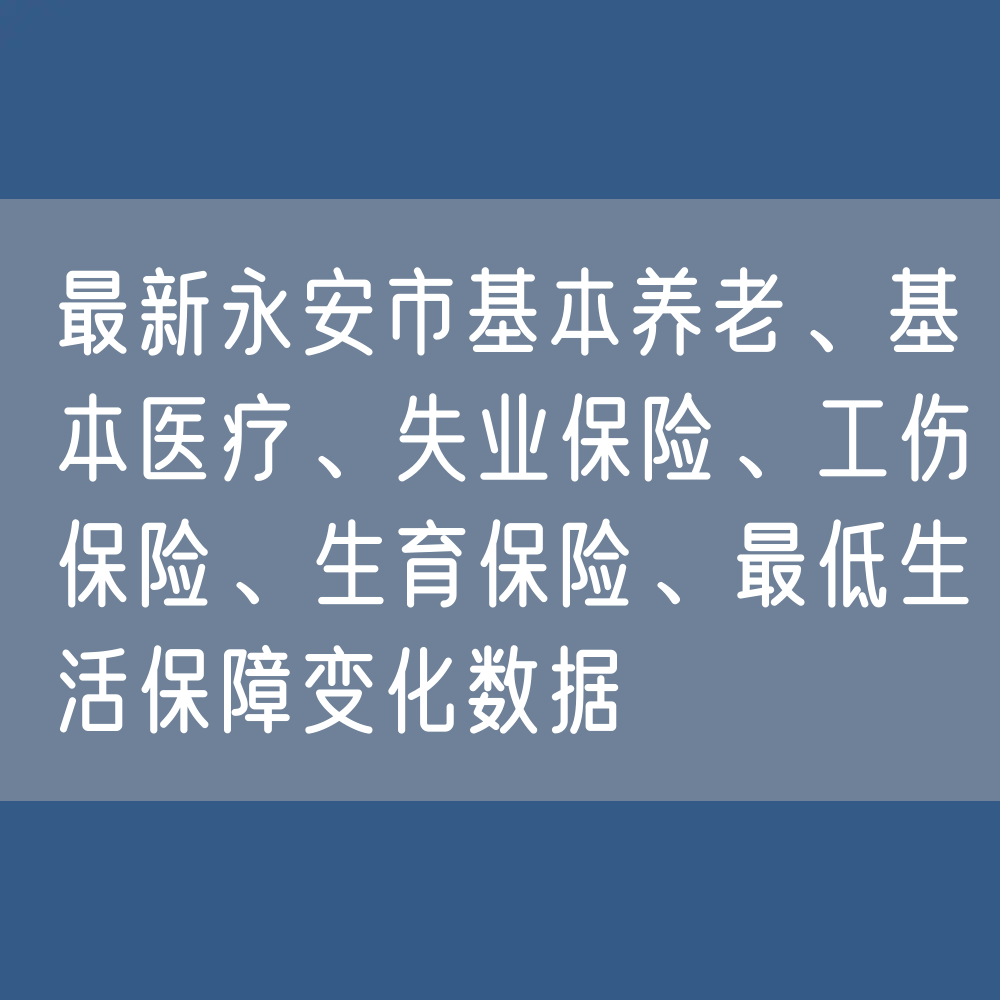 最新永安市基本养老、基本医疗、失业保险、工伤保险、生育保险、最低生活保障变化数据