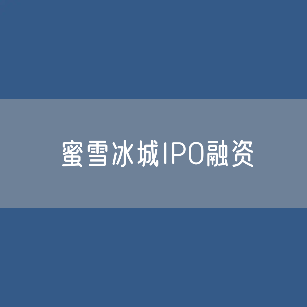 蜜雪冰城拟在香港IPO融资34.5亿港元