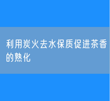 利用炭火去水保质促进茶香的熟化