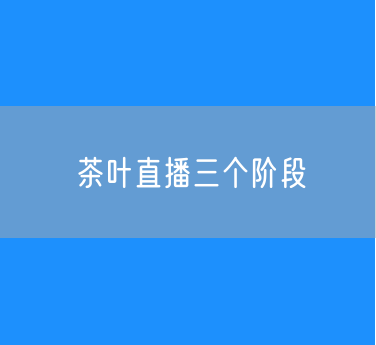 茶叶直播分为三个阶段：拉流量、做成交、上付费