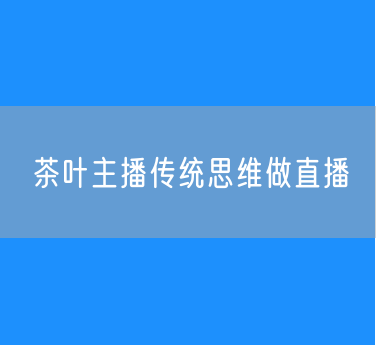  茶叶主播不要再用传统的产品思维做直播