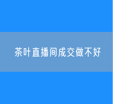 茶叶直播间成交做不好原因