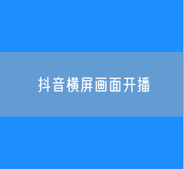 什么是抖音横屏画面开播？