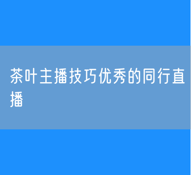 茶叶主播技巧优秀的同行直播