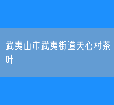 武夷山市武夷街道天心村茶叶