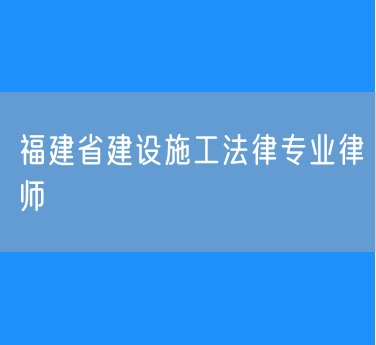 福建省建设施工法律专业律师