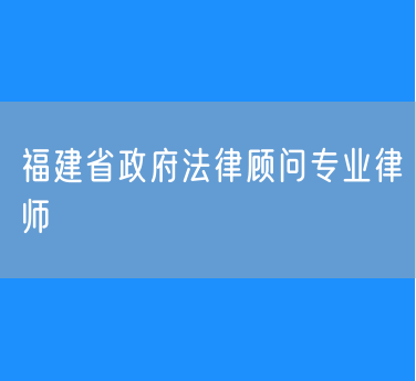 福建省政府法律顾问专业律师