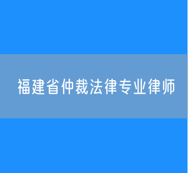 福建省仲裁法律专业律师