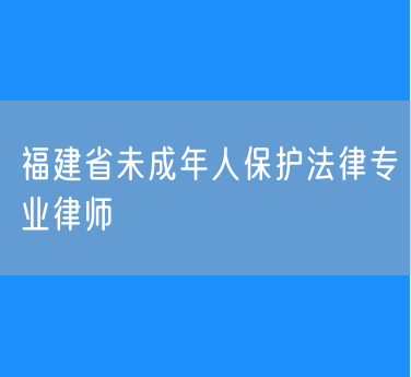 福建省未成年人保护法律专业律师