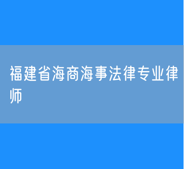 福建省海商海事法律专业律师