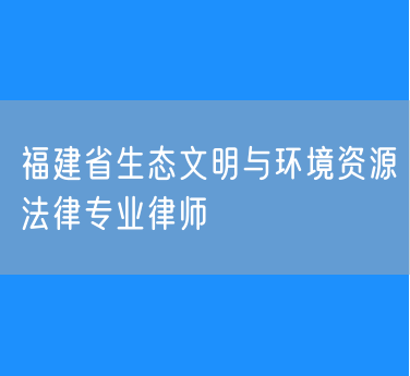 福建省生态文明与环境资源法律专业律师