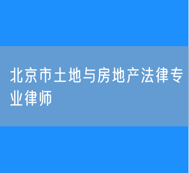 北京市土地与房地产法律专业律师