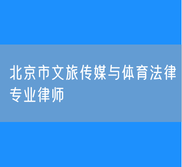 北京市文旅传媒与体育法律专业律师