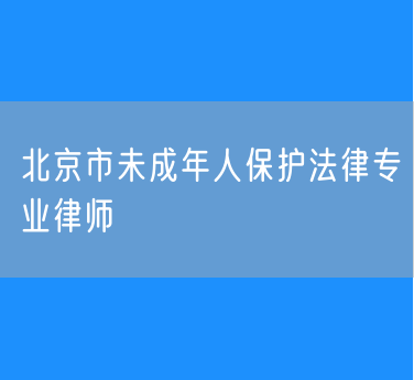 北京市未成年人保护法律专业律师