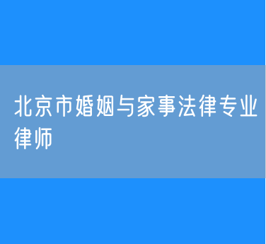 北京市婚姻与家事法律专业律师