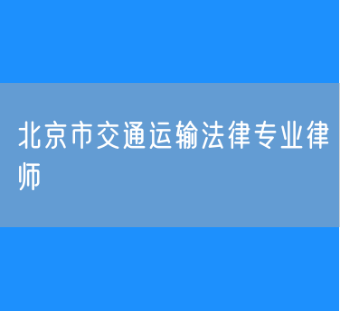 北京市交通运输法律专业律师