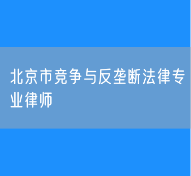 北京市竞争与反垄断法律专业律师