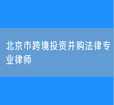 北京市跨境投资并购法律专业律师