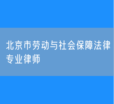 北京市劳动与社会保障法律专业律师