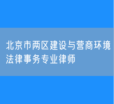 北京市两区建设与营商环境法律事务专业律师