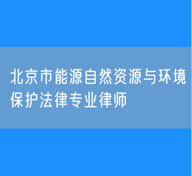 北京市能源自然资源与环境保护法律专业律师